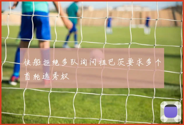 快船拒绝多队询问祖巴茨要求多个首轮选秀权