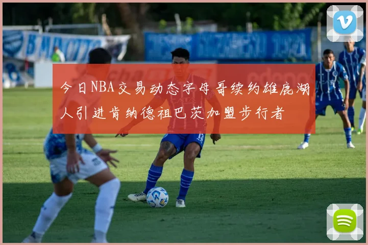 今日NBA交易动态字母哥续约雄鹿湖人引进肯纳德祖巴茨加盟步行者