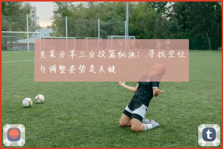 克莱分享三分投篮秘诀：寻找空位与调整姿势是关键