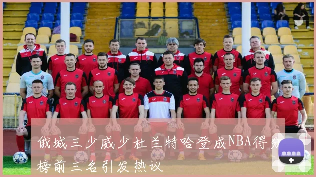 俄城三少威少杜兰特哈登成NBA得分榜前三名引发热议