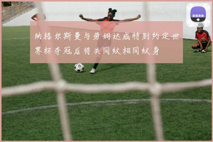 纳格尔斯曼与劳姆达成特别约定世界杯夺冠后将共同纹相同纹身