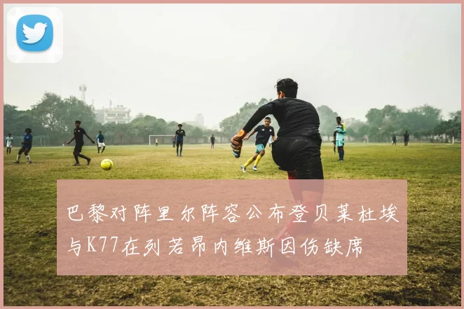 巴黎对阵里尔阵容公布登贝莱杜埃与K77在列若昂内维斯因伤缺席