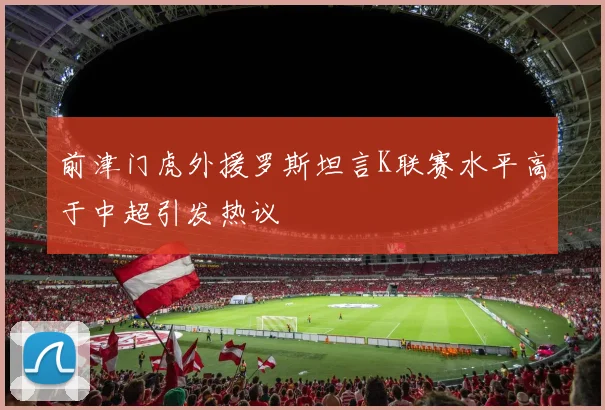 前津门虎外援罗斯坦言K联赛水平高于中超引发热议