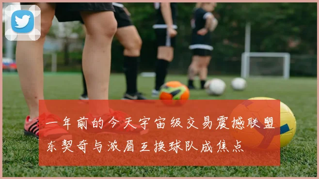 一年前的今天宇宙级交易震撼联盟东契奇与浓眉互换球队成焦点