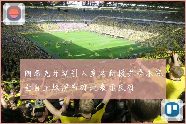 朗尼克计划引入多名新援并寻求完全自主权伊布对此表示反对