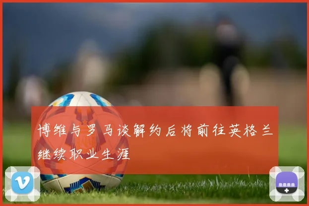 博维与罗马谈解约后将前往英格兰继续职业生涯